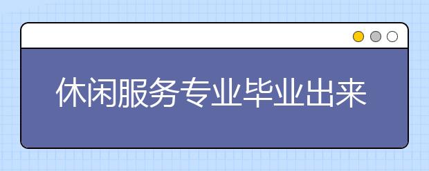 休閑服務(wù)專業(yè)畢業(yè)出來干什么？