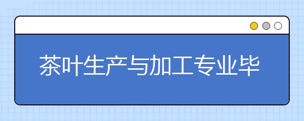 茶叶生产与加工专业毕业出来干什么？