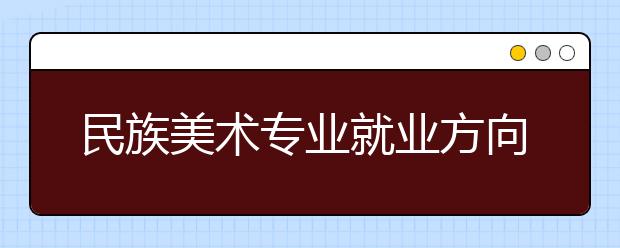 民族美術(shù)專業(yè)就業(yè)方向有哪些？