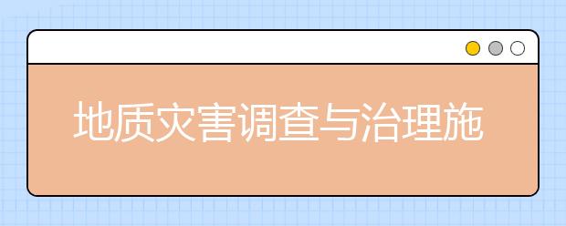 地質(zhì)災(zāi)害調(diào)查與治理施工專業(yè)就業(yè)方向有哪些？