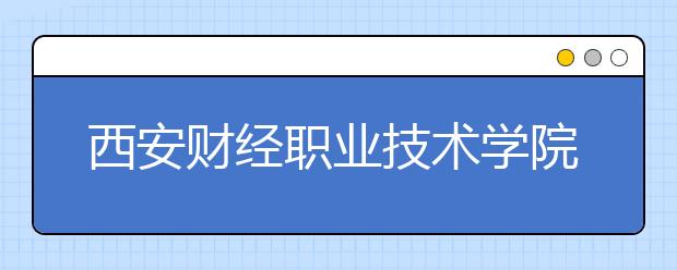 西安財經(jīng)職業(yè)技術(shù)學院單招2020年單獨招生有哪些專業(yè)