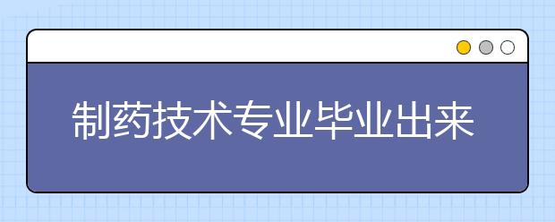 制藥技術(shù)專業(yè)畢業(yè)出來干什么？