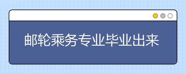 邮轮乘务专业毕业出来干什么？