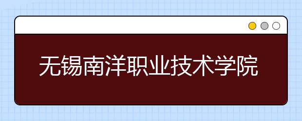 无锡南洋职业技术学院单招2020年单独招生计划