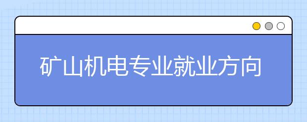 礦山機(jī)電專業(yè)就業(yè)方向有哪些？