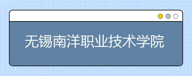 无锡南洋职业技术学院单招2020年单独招生有哪些专业