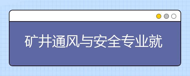 礦井通風(fēng)與安全專業(yè)就業(yè)方向有哪些？