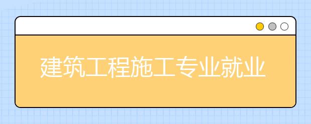 建筑工程施工专业就业方向有哪些？