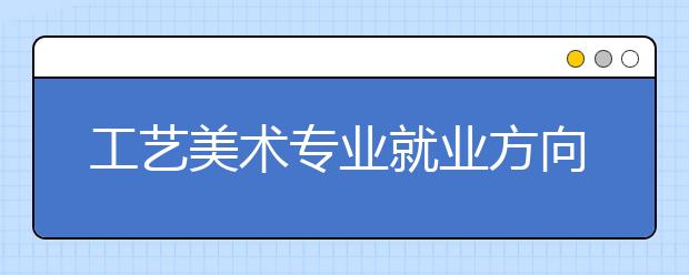 工艺美术专业就业方向有哪些？