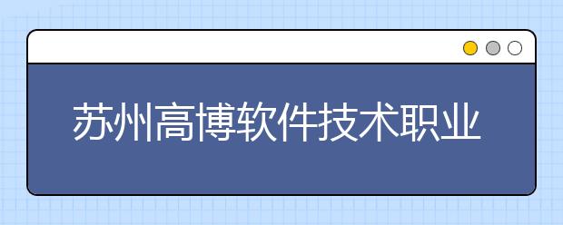 苏州高博软件技术职业学院单招2020年单独招生简章