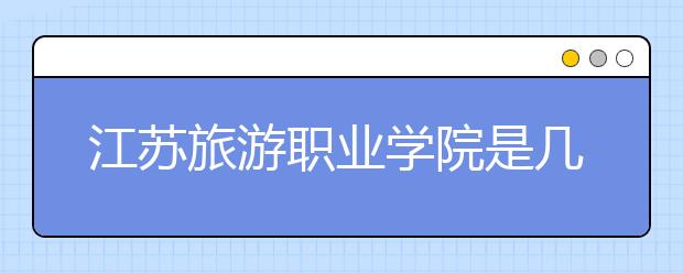 江蘇旅游職業(yè)學院是幾專