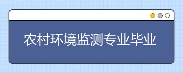 农村环境监测专业毕业出来干什么？