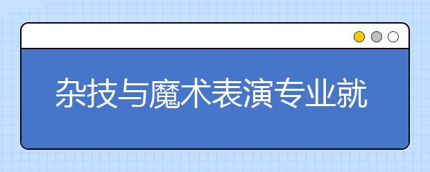 杂技与魔术表演专业就业方向有哪些？