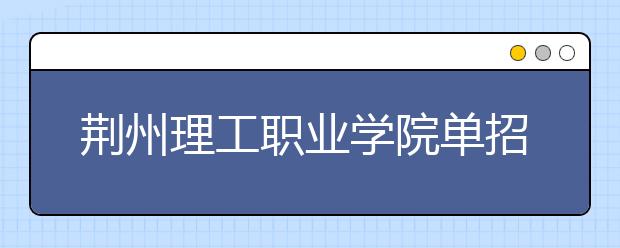 荆州理工职业学院单招2020年单独招生报名时间、网址入口