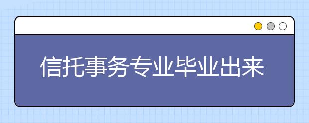 信托事務(wù)專業(yè)畢業(yè)出來(lái)干什么？