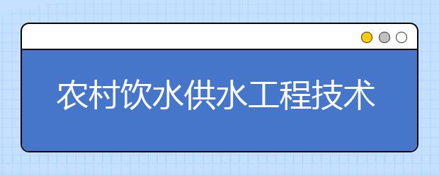 農(nóng)村飲水供水工程技術(shù)專業(yè)畢業(yè)出來(lái)干什么？