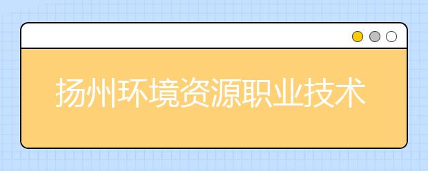 扬州环境资源职业技术学院地址在哪里