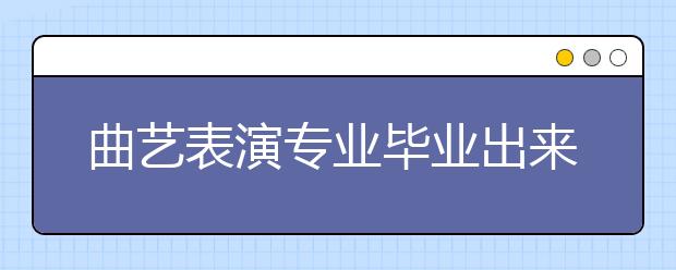 曲藝表演專業(yè)畢業(yè)出來(lái)干什么？