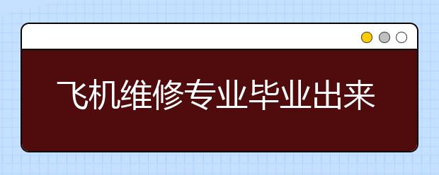 飛機(jī)維修專業(yè)畢業(yè)出來(lái)干什么？