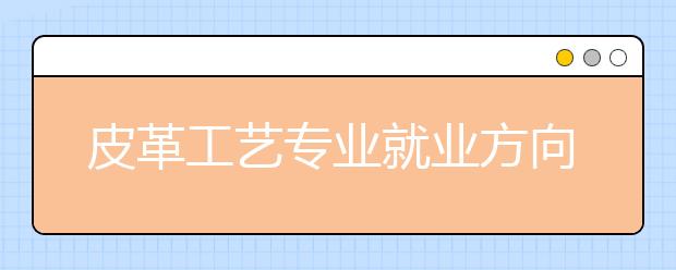 皮革工艺专业就业方向有哪些？