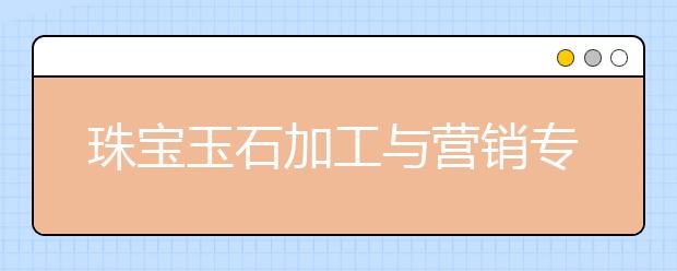 珠宝玉石加工与营销专业就业方向有哪些？