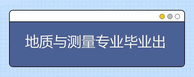 地质与测量专业毕业出来干什么？