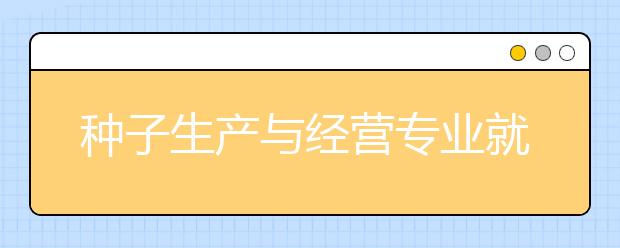 種子生產(chǎn)與經(jīng)營(yíng)專業(yè)就業(yè)方向有哪些？