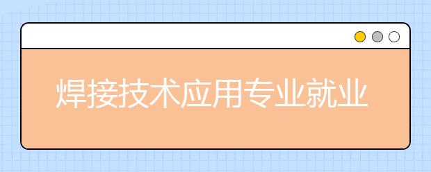 焊接技術(shù)應(yīng)用專業(yè)就業(yè)方向有哪些？