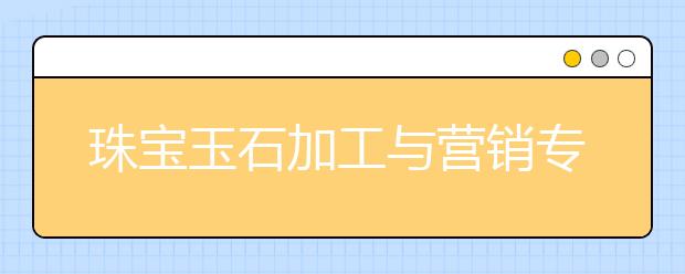 珠寶玉石加工與營(yíng)銷專業(yè)畢業(yè)出來(lái)干什么？