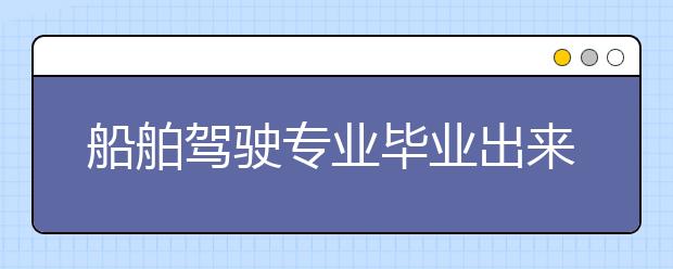 船舶駕駛專業(yè)畢業(yè)出來(lái)干什么？