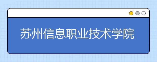 蘇州信息職業(yè)技術(shù)學(xué)院?jiǎn)握?020年單獨(dú)招生計(jì)劃