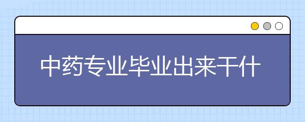 中藥專業(yè)畢業(yè)出來(lái)干什么？