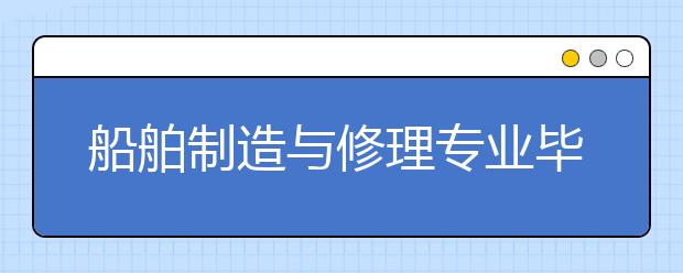 船舶制造与修理专业毕业出来干什么？