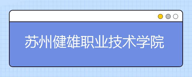 苏州健雄职业技术学院单招2020年单独招生报名时间、网址入口