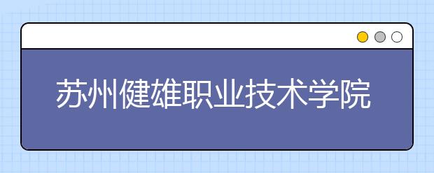 苏州健雄职业技术学院单招2020年单独招生录取分数线