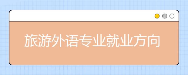 旅游外語專業(yè)就業(yè)方向有哪些？