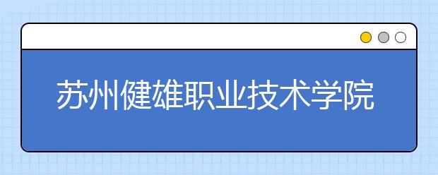 苏州健雄职业技术学院单招2020年单独招生计划