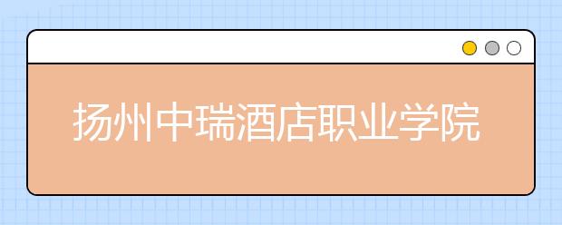 揚(yáng)州中瑞酒店職業(yè)學(xué)院2021年招生代碼