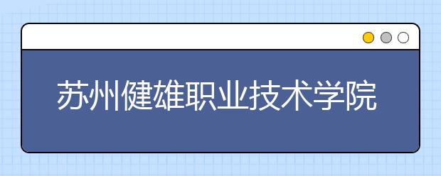 苏州健雄职业技术学院单招2020年单独招生有哪些专业