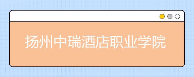 扬州中瑞酒店职业学院2021年招生计划