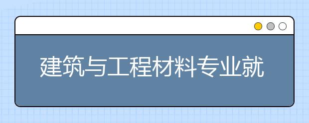 建筑與工程材料專業(yè)就業(yè)方向有哪些？