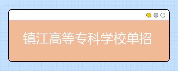 镇江高等专科学校单招2020年单独招生报名时间、网址入口