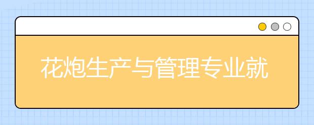 花炮生產(chǎn)與管理專業(yè)就業(yè)方向有哪些？