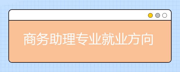 商務(wù)助理專業(yè)就業(yè)方向有哪些？