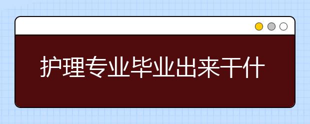 护理专业毕业出来干什么？