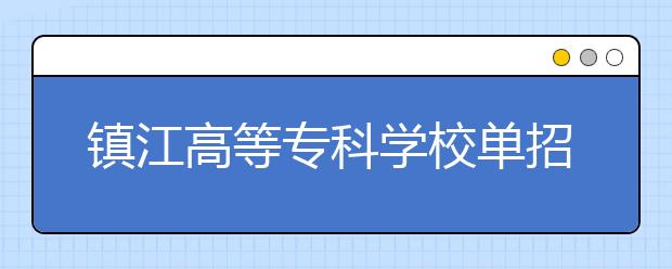 镇江高等专科学校单招2020年单独招生报名条件、招生要求、招生对象