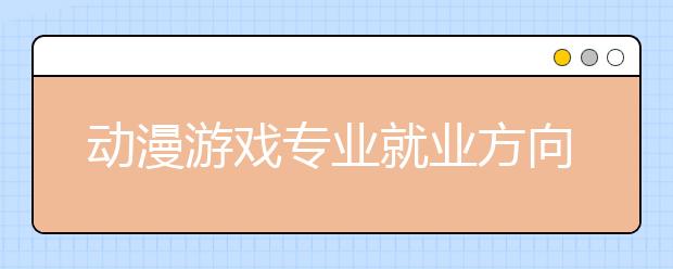 动漫游戏专业就业方向有哪些？