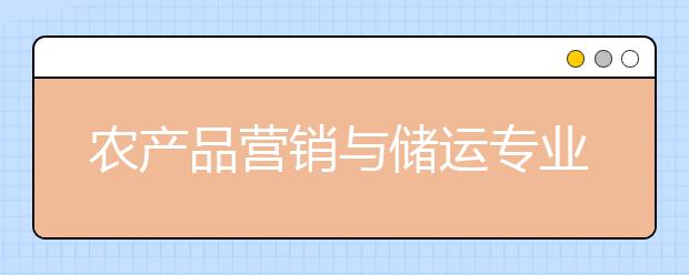 農(nóng)產(chǎn)品營銷與儲運專業(yè)就業(yè)方向有哪些？