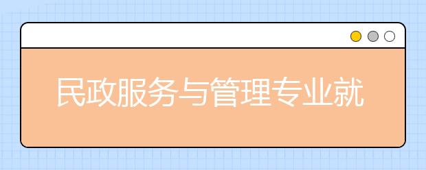 民政服務(wù)與管理專業(yè)就業(yè)方向有哪些？