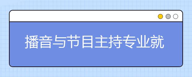 播音與節(jié)目主持專業(yè)就業(yè)方向有哪些？